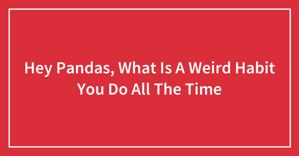 Hey Pandas, What Is A Weird Habit You Do All The Time