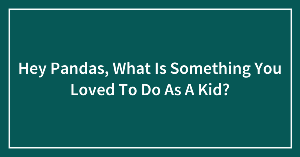 Hey Pandas, What Is Something You Loved To Do As A Kid?