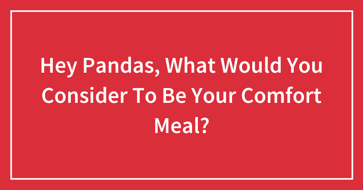 Hey Pandas, What Would You Consider To Be Your Comfort Meal?