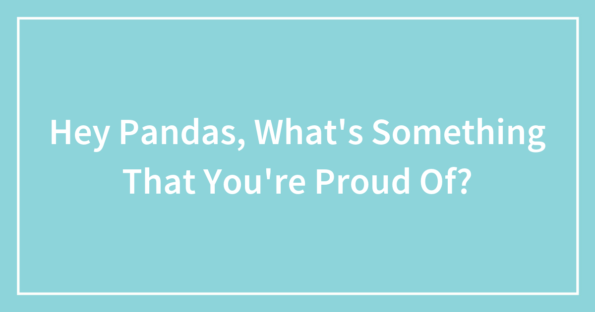 Hey Pandas, What’s Something That You’re Proud Of?